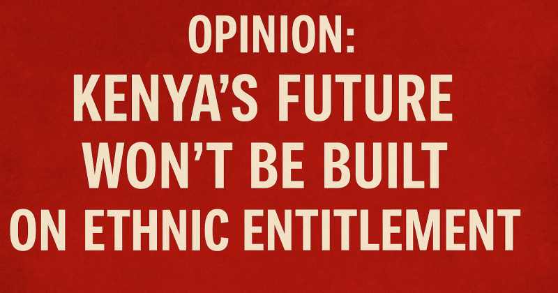 OPINION: Kenya’s Future Won’t Be Built on Ethnic Entitlement