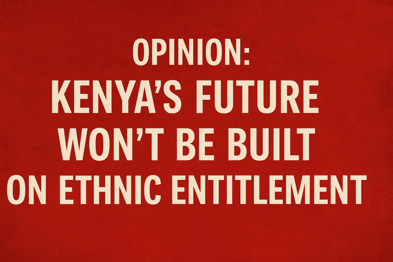 OPINION: Kenya’s Future Won’t Be Built on Ethnic Entitlement